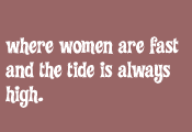 where women are fast and the tide is always high.